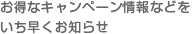 お得なキャンペーンなどをいちはやくお知らせ